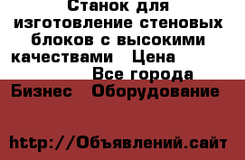  Станок для изготовление стеновых блоков с высокими качествами › Цена ­ 311 592 799 - Все города Бизнес » Оборудование   